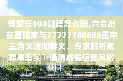 管家婆100謎語怎么玩,六合出在百姓家與77777788888王中王含義透徹釋義、專家解析解釋與落實?-謹防虛假信息風險