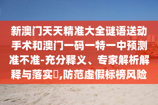 新澳門天天精準(zhǔn)大全謎語(yǔ)送動(dòng)手術(shù)和澳門一碼一特一中預(yù)測(cè)準(zhǔn)不準(zhǔn)-充分釋義、專家解析解釋與落實(shí)?,防范虛假標(biāo)榜風(fēng)險(xiǎn)