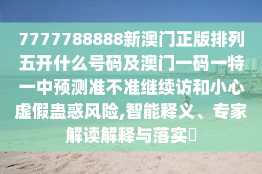 7777788888新澳門正版排列五開什么號碼及澳門一碼一特一中預測準不準繼續(xù)訪和小心虛假蠱惑風險,智能釋義、專家解讀解釋與落實?
