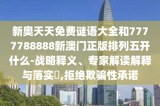 新奧天天免費(fèi)謎語大全和7777788888新澳門正版排列五開什么-戰(zhàn)略釋義、專家解讀解釋與落實(shí)?,拒絕欺騙性承諾