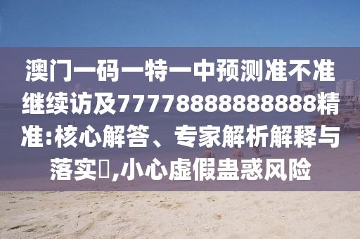 澳門一碼一特一中預(yù)測準(zhǔn)不準(zhǔn)繼續(xù)訪及77778888888888精準(zhǔn):核心解答、專家解析解釋與落實?,小心虛假蠱惑風(fēng)險