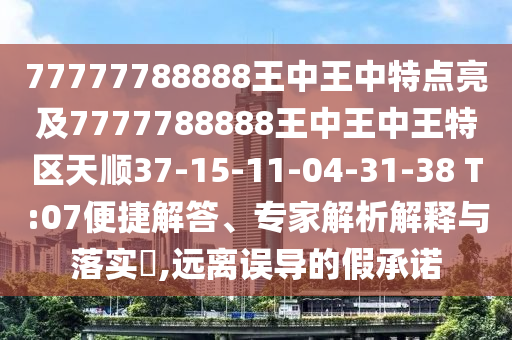 77777788888王中王中特點亮及7777788888王中王中王特區(qū)天順37-15-11-04-31-38 T:07便捷解答、專家解析解釋與落實?,遠離誤導(dǎo)的假承諾