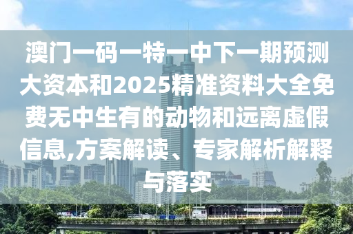 澳門一碼一特一中下一期預測大資本和2025精準資料大全免費無中生有的動物和遠離虛假信息,方案解讀、專家解析解釋與落實