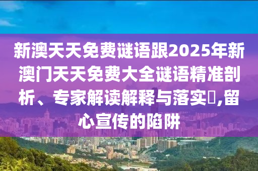 新澳天天免費(fèi)謎語(yǔ)跟2025年新澳門(mén)天天免費(fèi)大全謎語(yǔ)精準(zhǔn)剖析、專(zhuān)家解讀解釋與落實(shí)?,留心宣傳的陷阱