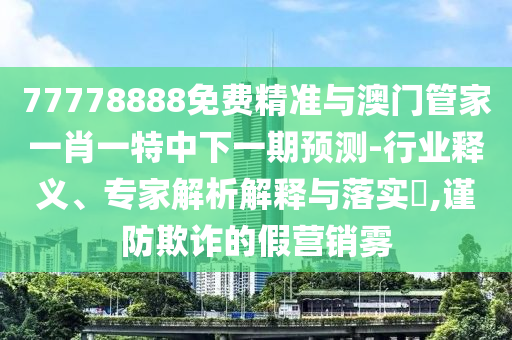 77778888免費精準(zhǔn)與澳門管家一肖一特中下一期預(yù)測-行業(yè)釋義、專家解析解釋與落實?,謹(jǐn)防欺詐的假營銷霧