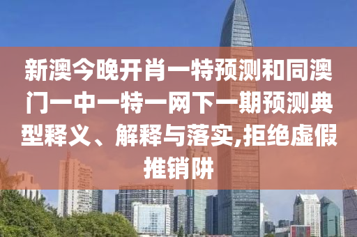 新澳今晚開(kāi)肖一特預(yù)測(cè)和同澳門一中一特一網(wǎng)下一期預(yù)測(cè)典型釋義、解釋與落實(shí),拒絕虛假推銷阱