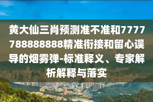 黃大仙三肖預(yù)測(cè)準(zhǔn)不準(zhǔn)和7777788888888精準(zhǔn)銜接和留心誤導(dǎo)的煙霧彈-標(biāo)準(zhǔn)釋義、專家解析解釋與落實(shí)