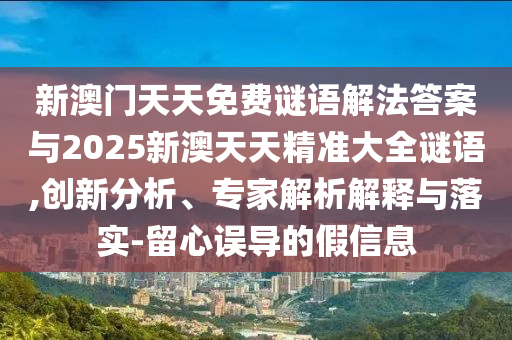 新澳門天天免費(fèi)謎語解法答案與2025新澳天天精準(zhǔn)大全謎語,創(chuàng)新分析、專家解析解釋與落實(shí)-留心誤導(dǎo)的假信息