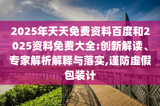 2025年天天免費資料百度和2025資料免費大全:創(chuàng)新解讀、專家解析解釋與落實,謹防虛假包裝計
