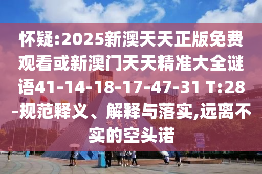懷疑:2025新澳天天正版免費觀看或新澳門天天精準(zhǔn)大全謎語41-14-18-17-47-31 T:28-規(guī)范釋義、解釋與落實,遠(yuǎn)離不實的空頭諾