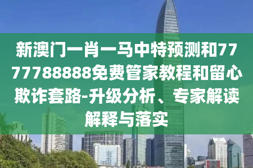 新澳門一肖一馬中特預(yù)測(cè)和7777788888免費(fèi)管家教程和留心欺詐套路-升級(jí)分析、專家解讀解釋與落實(shí)