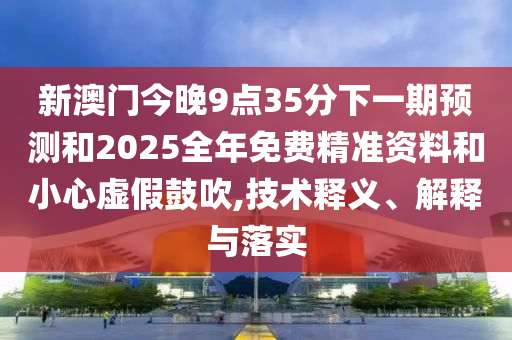 新澳門今晚9點(diǎn)35分下一期預(yù)測(cè)和2025全年免費(fèi)精準(zhǔn)資料和小心虛假鼓吹,技術(shù)釋義、解釋與落實(shí)
