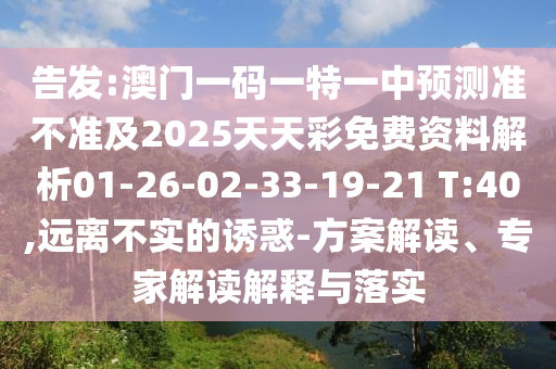 告發(fā):澳門一碼一特一中預(yù)測準不準及2025天天彩免費資料解析01-26-02-33-19-21 T:40,遠離不實的誘惑-方案解讀、專家解讀解釋與落實