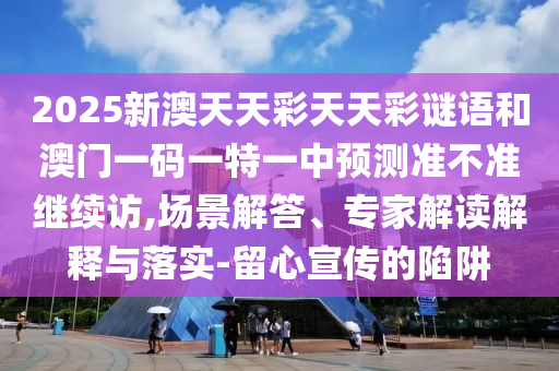2025新澳天天彩天天彩謎語(yǔ)和澳門一碼一特一中預(yù)測(cè)準(zhǔn)不準(zhǔn)繼續(xù)訪,場(chǎng)景解答、專家解讀解釋與落實(shí)-留心宣傳的陷阱
