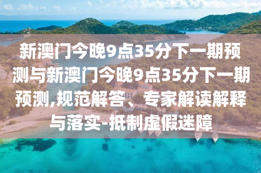 新澳門(mén)今晚9點(diǎn)35分下一期預(yù)測(cè)與新澳門(mén)今晚9點(diǎn)35分下一期預(yù)測(cè),規(guī)范解答、專(zhuān)家解讀解釋與落實(shí)-抵制虛假迷障