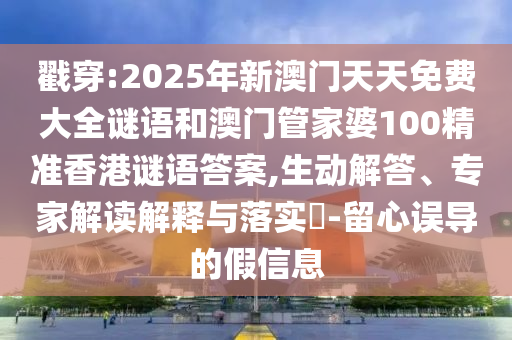 戳穿:2025年新澳門天天免費(fèi)大全謎語和澳門管家婆100精準(zhǔn)香港謎語答案,生動解答、專家解讀解釋與落實(shí)?-留心誤導(dǎo)的假信息