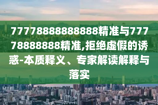 77778888888888精準(zhǔn)與77778888888精準(zhǔn),拒絕虛假的誘惑-本質(zhì)釋義、專家解讀解釋與落實(shí)