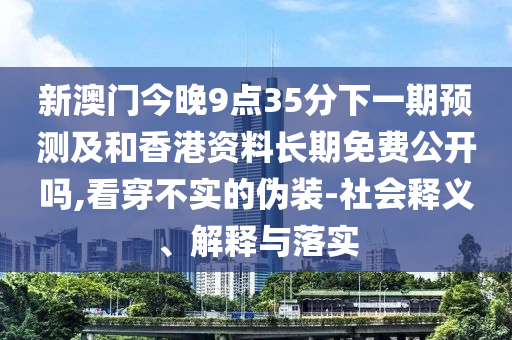 新澳門(mén)今晚9點(diǎn)35分下一期預(yù)測(cè)及和香港資料長(zhǎng)期免費(fèi)公開(kāi)嗎,看穿不實(shí)的偽裝-社會(huì)釋義、解釋與落實(shí)
