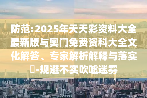 防范:2025年天天彩資料大全最新版與奧門免費資科大全文化解答、專家解析解釋與落實?-規(guī)避不實吹噓迷霧