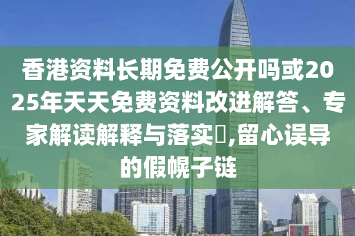 香港資料長(zhǎng)期免費(fèi)公開嗎或2025年天天免費(fèi)資料改進(jìn)解答、專家解讀解釋與落實(shí)?,留心誤導(dǎo)的假幌子鏈