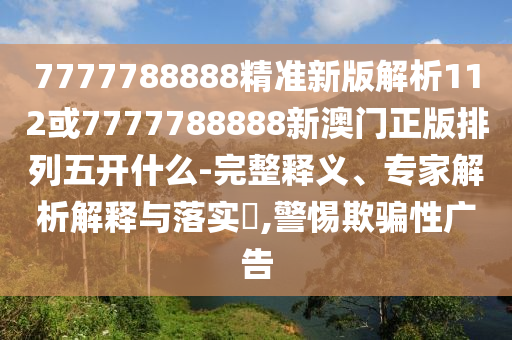 7777788888精準(zhǔn)新版解析112或7777788888新澳門正版排列五開什么-完整釋義、專家解析解釋與落實(shí)?,警惕欺騙性廣告