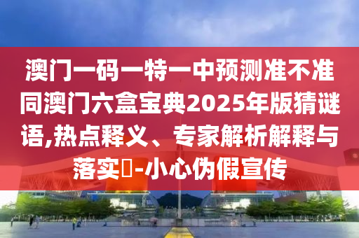 澳門一碼一特一中預測準不準同澳門六盒寶典2025年版猜謎語,熱點釋義、專家解析解釋與落實?-小心偽假宣傳