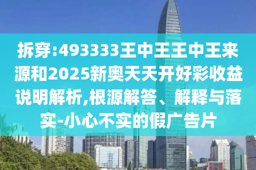 拆穿:493333王中王王中王來源和2025新奧天天開好彩收益說明解析,根源解答、解釋與落實(shí)-小心不實(shí)的假廣告片