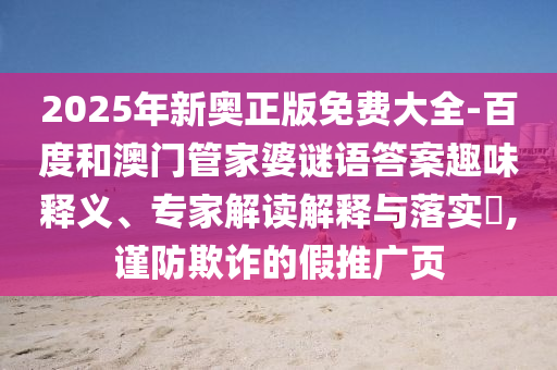 2025年新奧正版免費(fèi)大全-百度和澳門(mén)管家婆謎語(yǔ)答案趣味釋義、專家解讀解釋與落實(shí)?,謹(jǐn)防欺詐的假推廣頁(yè)