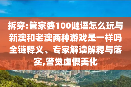 拆穿:管家婆100謎語怎么玩與新澳和老澳兩種游戲是一樣嗎全鏈釋義、專家解讀解釋與落實,警覺虛假美化