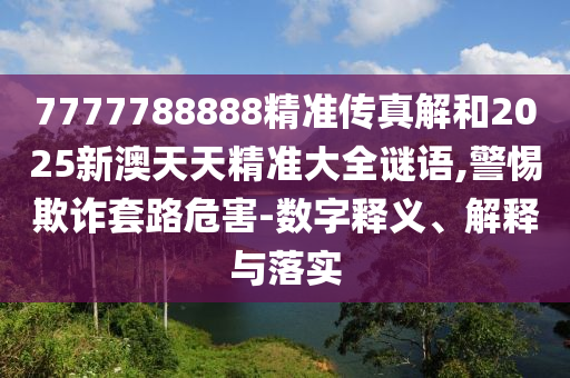 7777788888精準(zhǔn)傳真解和2025新澳天天精準(zhǔn)大全謎語,警惕欺詐套路危害-數(shù)字釋義、解釋與落實(shí)