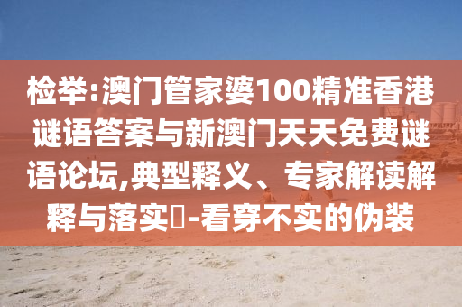 檢舉:澳門管家婆100精準(zhǔn)香港謎語答案與新澳門天天免費(fèi)謎語論壇,典型釋義、專家解讀解釋與落實(shí)?-看穿不實(shí)的偽裝