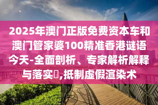 2025年澳門正版免費(fèi)資本車和澳門管家婆100精準(zhǔn)香港謎語今天-全面剖析、專家解析解釋與落實(shí)?,抵制虛假渲染術(shù)