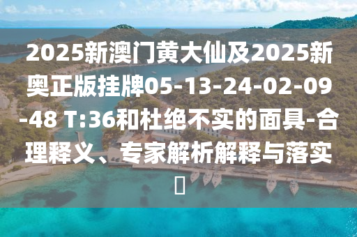 2025新澳門黃大仙及2025新奧正版掛牌05-13-24-02-09-48 T:36和杜絕不實的面具-合理釋義、專家解析解釋與落實?