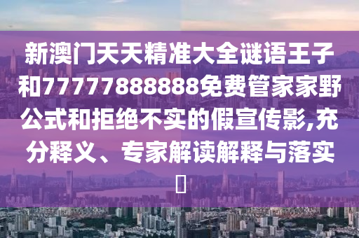 新澳門天天精準(zhǔn)大全謎語王子和77777888888免費(fèi)管家家野公式和拒絕不實(shí)的假宣傳影,充分釋義、專家解讀解釋與落實(shí)?