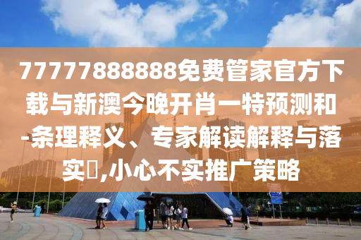 77777888888免費(fèi)管家官方下載與新澳今晚開(kāi)肖一特預(yù)測(cè)和-條理釋義、專(zhuān)家解讀解釋與落實(shí)?,小心不實(shí)推廣策略