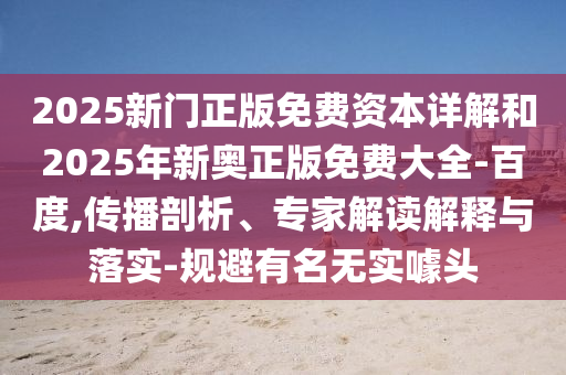 2025新門正版免費(fèi)資本詳解和2025年新奧正版免費(fèi)大全-百度,傳播剖析、專家解讀解釋與落實(shí)-規(guī)避有名無實(shí)噱頭