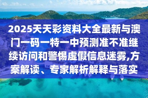 2025天天彩資料大全最新與澳門一碼一特一中預(yù)測(cè)準(zhǔn)不準(zhǔn)繼續(xù)訪問(wèn)和警惕虛假信息迷霧,方案解讀、專家解析解釋與落實(shí)