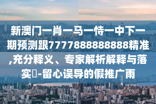 新澳門一肖一馬一恃一中下一期預(yù)測(cè)跟7777888888888精準(zhǔn),充分釋義、專家解析解釋與落實(shí)?-留心誤導(dǎo)的假推廣雨