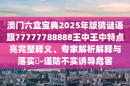 澳門六盒寶典2025年版猜謎語跟77777788888王中王中特點亮完整釋義、專家解析解釋與落實?-謹防不實誘導危害