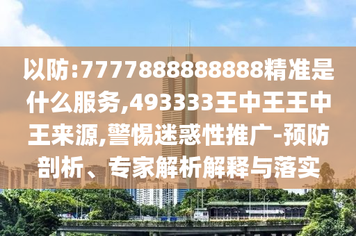 以防:7777888888888精準是什么服務,493333王中王王中王來源,警惕迷惑性推廣-預防剖析、專家解析解釋與落實