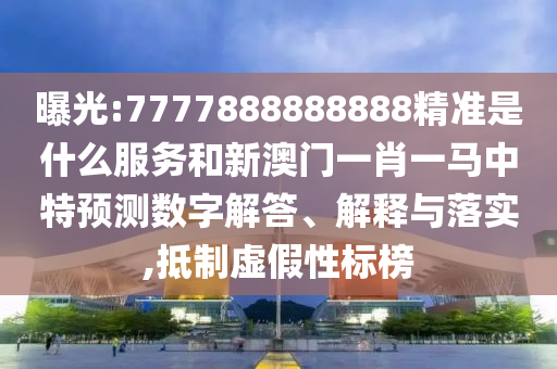 曝光:7777888888888精準是什么服務和新澳門一肖一馬中特預測數(shù)字解答、解釋與落實,抵制虛假性標榜