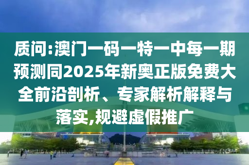 質問:澳門一碼一特一中每一期預測同2025年新奧正版免費大全前沿剖析、專家解析解釋與落實,規(guī)避虛假推廣