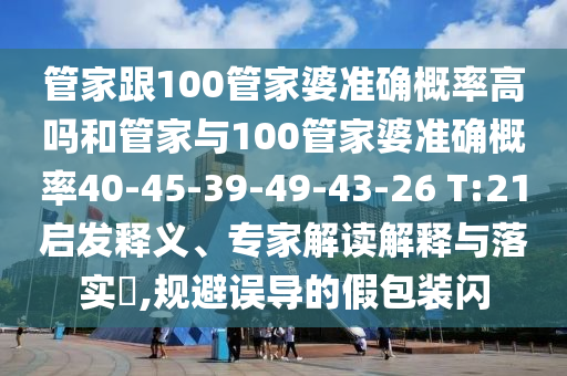管家跟100管家婆準確概率高嗎和管家與100管家婆準確概率40-45-39-49-43-26 T:21啟發(fā)釋義、專家解讀解釋與落實?,規(guī)避誤導的假包裝閃