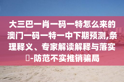 大三巴一肖一碼一特怎么來的澳門一碼一特一中下期預測,條理釋義、專家解讀解釋與落實?-防范不實推銷騙局