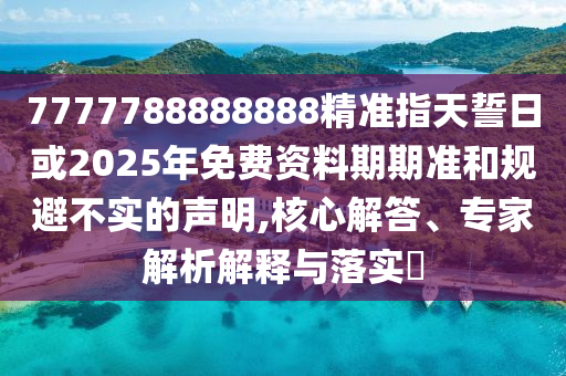 7777788888888精準指天誓日或2025年免費資料期期準和規(guī)避不實的聲明,核心解答、專家解析解釋與落實?