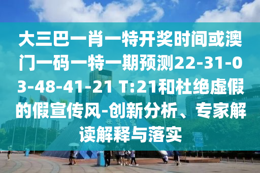 大三巴一肖一特開(kāi)獎(jiǎng)時(shí)間或澳門一碼一特一期預(yù)測(cè)22-31-03-48-41-21 T:21和杜絕虛假的假宣傳風(fēng)-創(chuàng)新分析、專家解讀解釋與落實(shí)