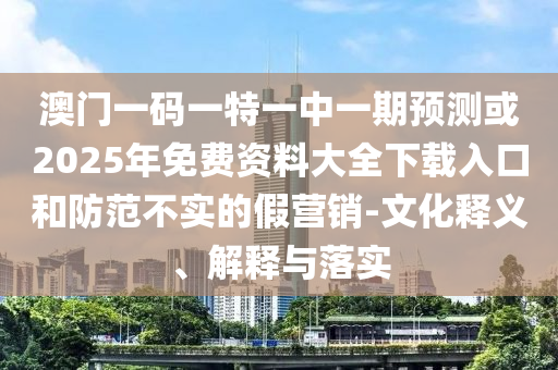 澳門一碼一特一中一期預(yù)測(cè)或2025年免費(fèi)資料大全下載入口和防范不實(shí)的假營(yíng)銷-文化釋義、解釋與落實(shí)