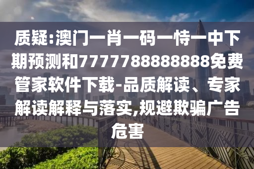 質(zhì)疑:澳門一肖一碼一恃一中下期預(yù)測(cè)和7777788888888免費(fèi)管家軟件下載-品質(zhì)解讀、專家解讀解釋與落實(shí),規(guī)避欺騙廣告危害