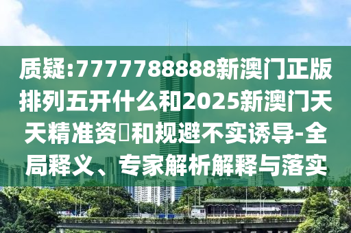 質(zhì)疑:7777788888新澳門正版排列五開什么和2025新澳門天天精準(zhǔn)資枓和規(guī)避不實(shí)誘導(dǎo)-全局釋義、專家解析解釋與落實(shí)