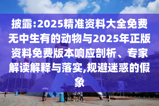 披露:2025精準資料大全免費無中生有的動物與2025年正版資料免費版本響應剖析、專家解讀解釋與落實,規(guī)避迷惑的假象